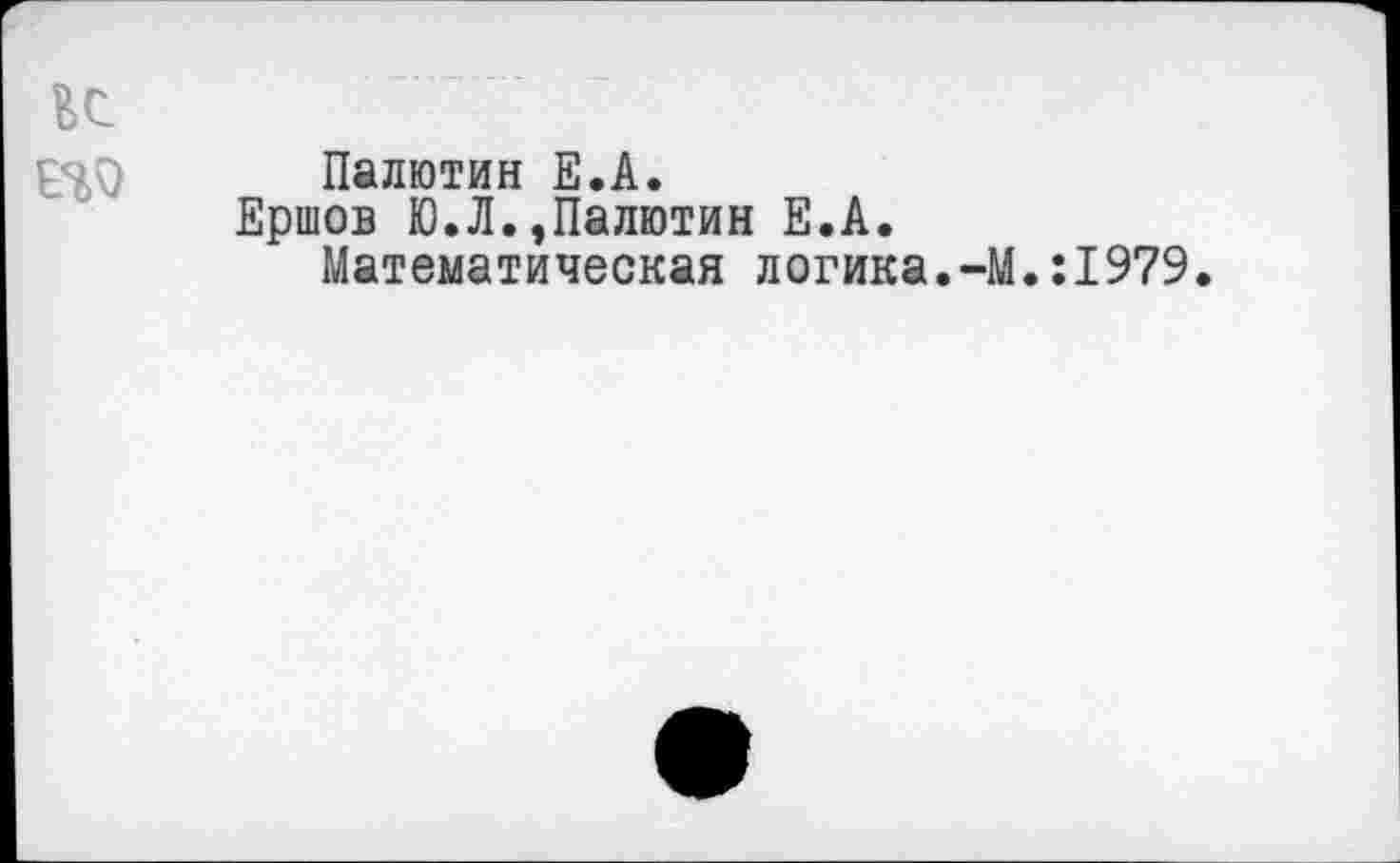 ﻿ЕС но
Палютин Е.А.
Ершов Ю.Л.,Палютин Е.А.
Математическая логика.-]
.:1979